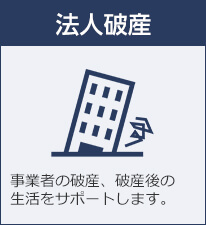 法人破産 事業者の破産、破産後の生活をサポートします。