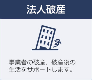 法人破産 事業者の破産、破産後の生活をサポートします。